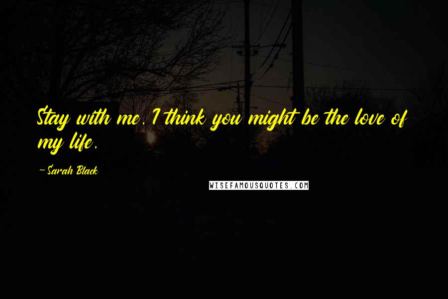 Sarah Black Quotes: Stay with me. I think you might be the love of my life.