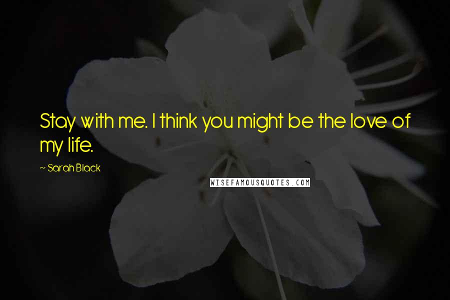 Sarah Black Quotes: Stay with me. I think you might be the love of my life.