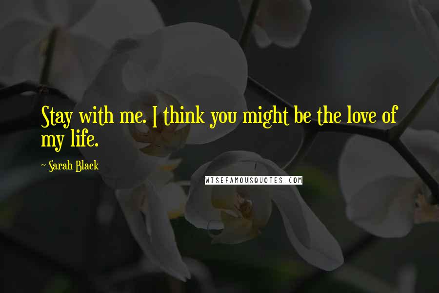 Sarah Black Quotes: Stay with me. I think you might be the love of my life.