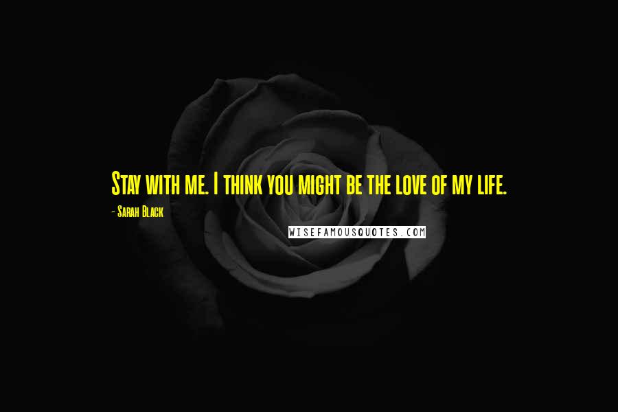 Sarah Black Quotes: Stay with me. I think you might be the love of my life.