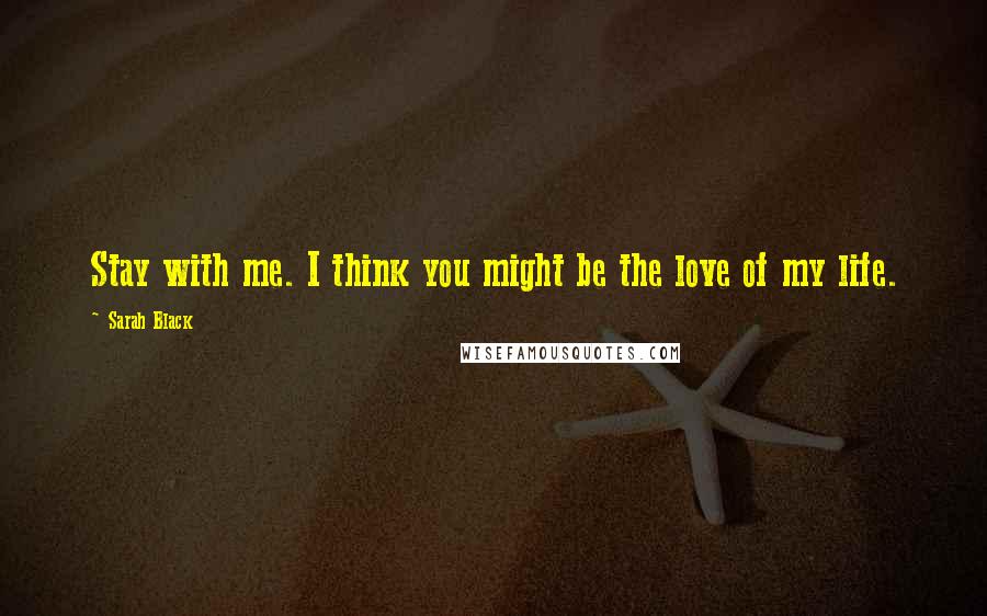 Sarah Black Quotes: Stay with me. I think you might be the love of my life.