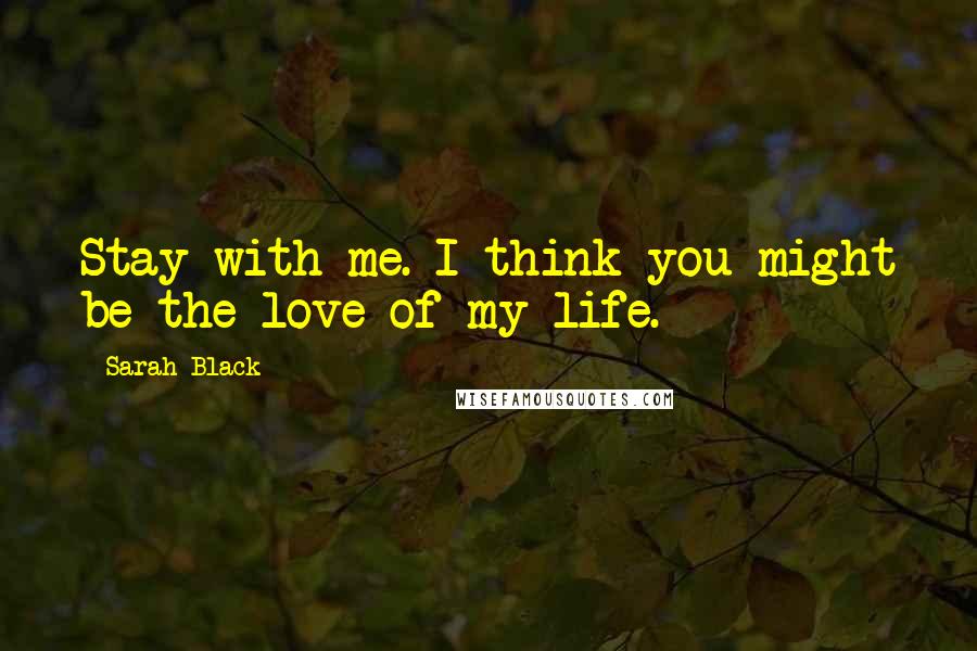 Sarah Black Quotes: Stay with me. I think you might be the love of my life.