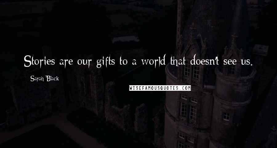 Sarah Black Quotes: Stories are our gifts to a world that doesn't see us.