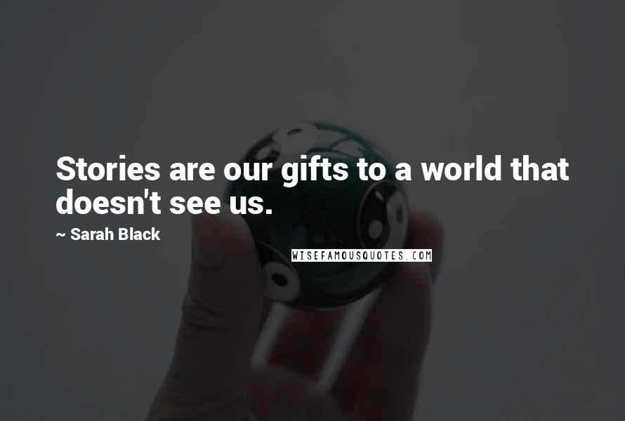 Sarah Black Quotes: Stories are our gifts to a world that doesn't see us.