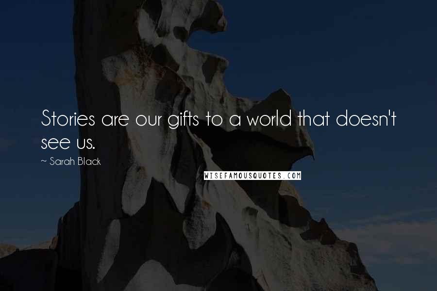 Sarah Black Quotes: Stories are our gifts to a world that doesn't see us.