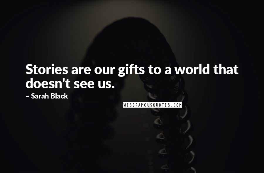 Sarah Black Quotes: Stories are our gifts to a world that doesn't see us.