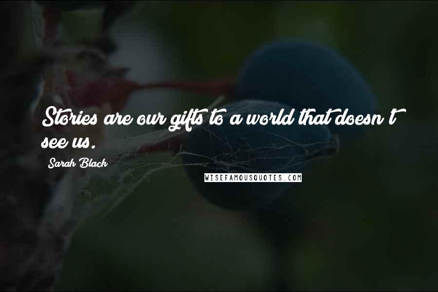 Sarah Black Quotes: Stories are our gifts to a world that doesn't see us.