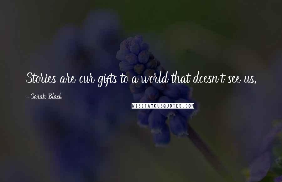 Sarah Black Quotes: Stories are our gifts to a world that doesn't see us.