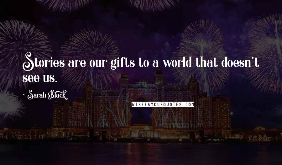 Sarah Black Quotes: Stories are our gifts to a world that doesn't see us.