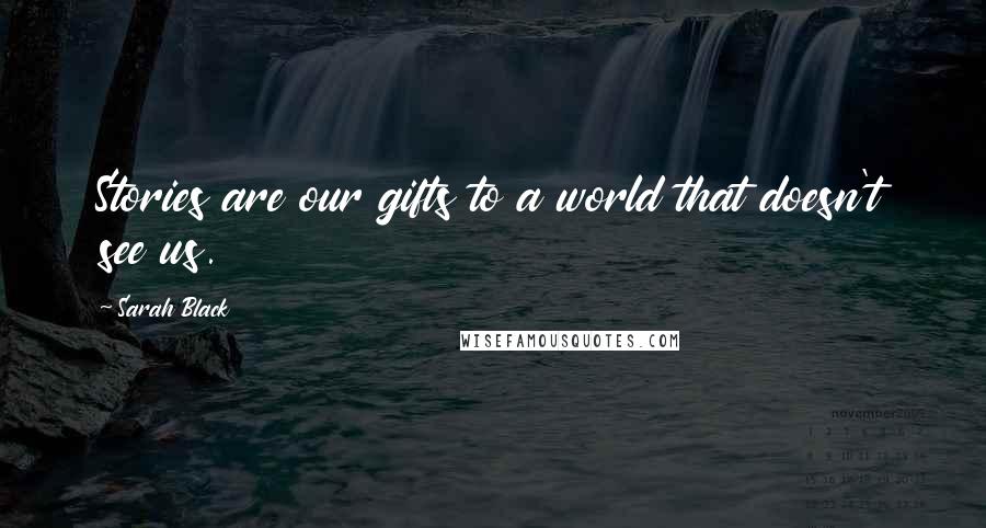 Sarah Black Quotes: Stories are our gifts to a world that doesn't see us.