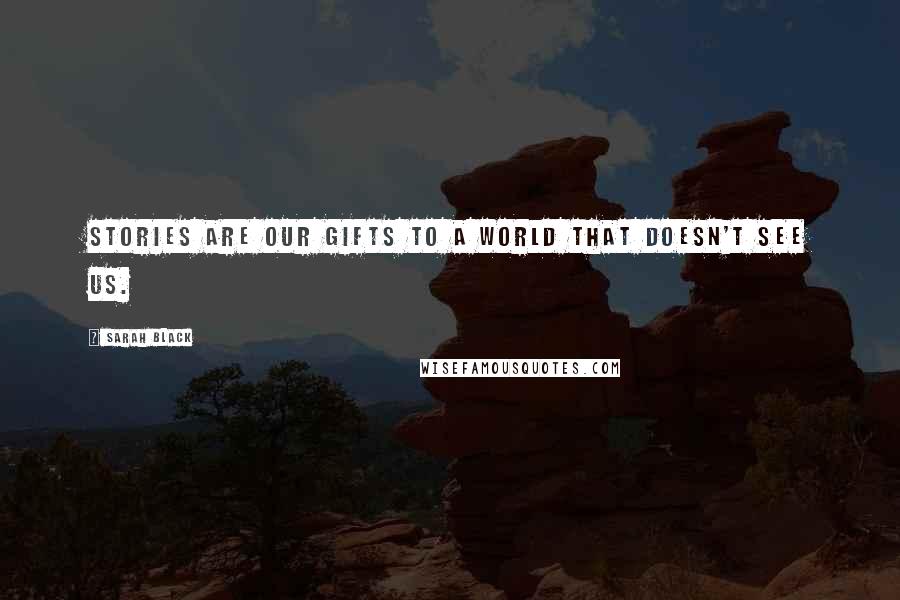 Sarah Black Quotes: Stories are our gifts to a world that doesn't see us.