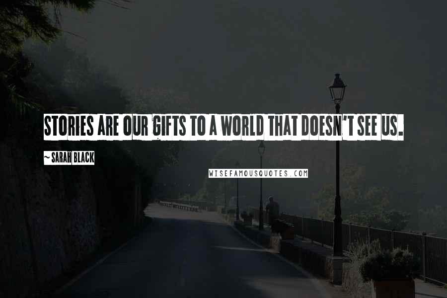 Sarah Black Quotes: Stories are our gifts to a world that doesn't see us.