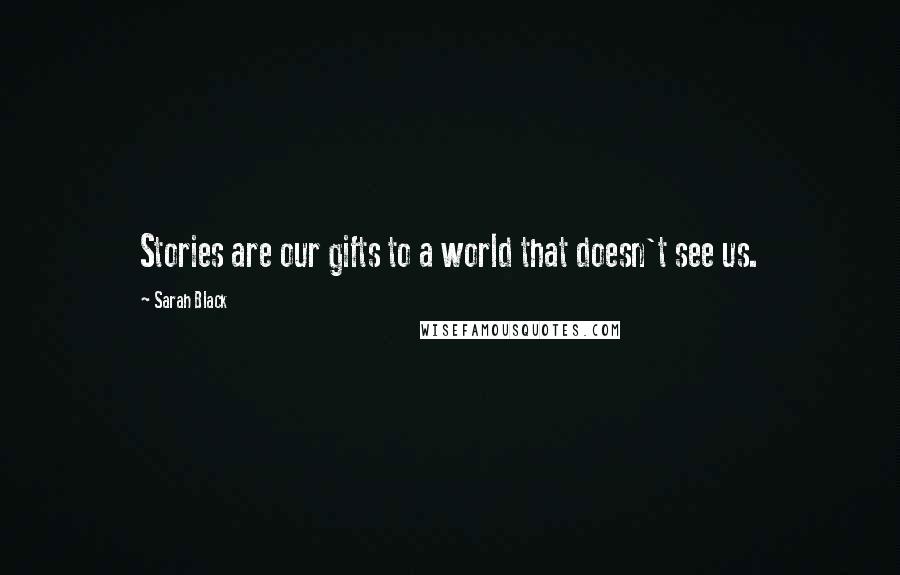 Sarah Black Quotes: Stories are our gifts to a world that doesn't see us.