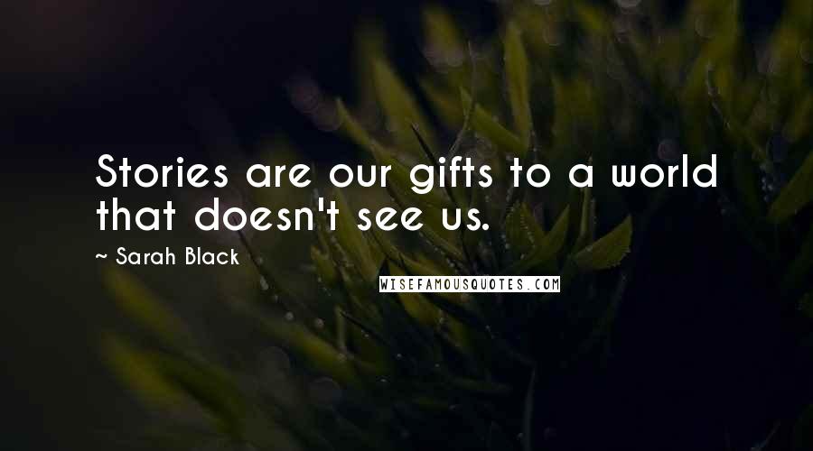 Sarah Black Quotes: Stories are our gifts to a world that doesn't see us.
