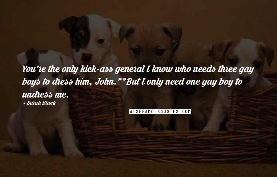 Sarah Black Quotes: You're the only kick-ass general I know who needs three gay boys to dress him, John.""But I only need one gay boy to undress me.