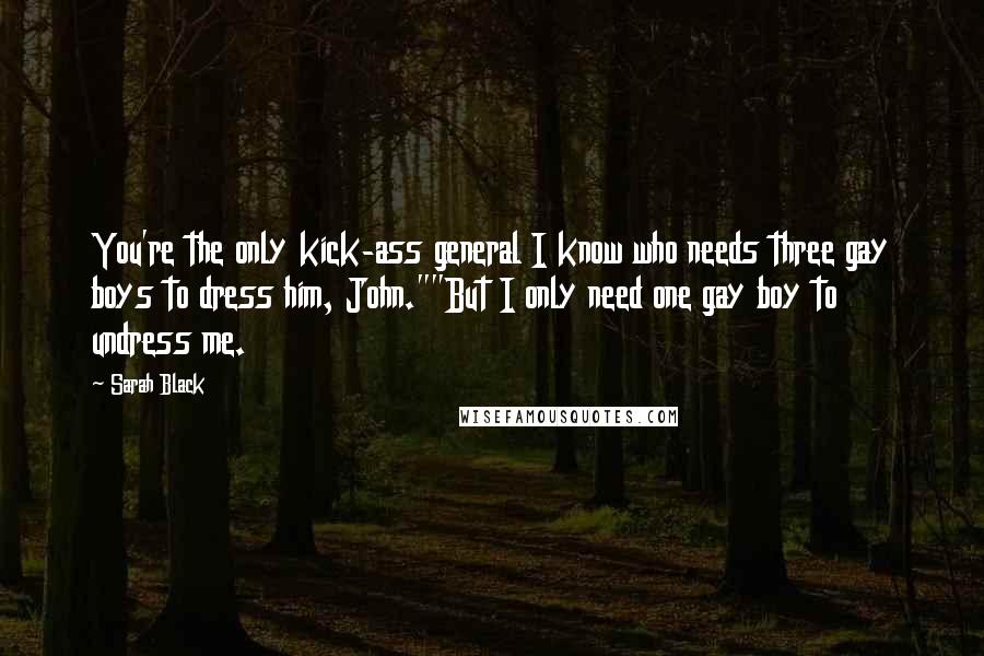 Sarah Black Quotes: You're the only kick-ass general I know who needs three gay boys to dress him, John.""But I only need one gay boy to undress me.