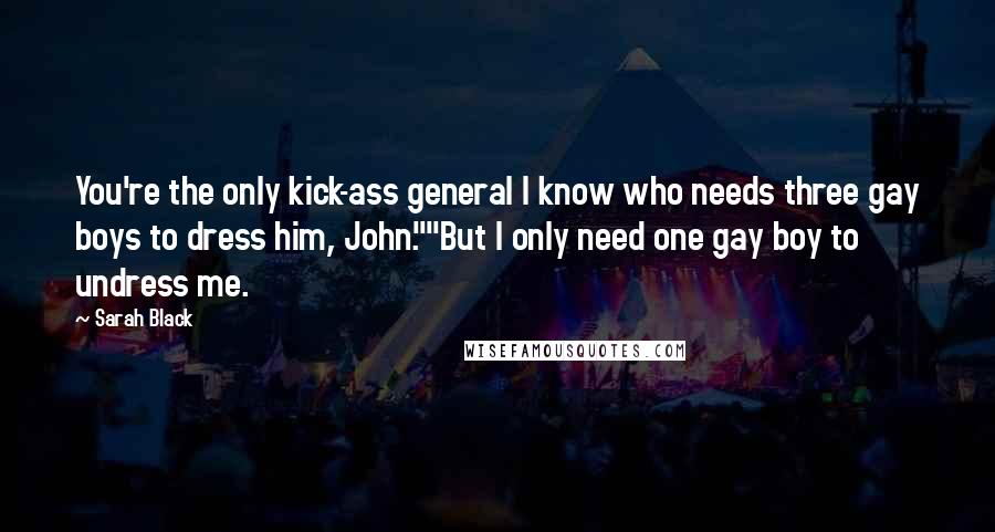 Sarah Black Quotes: You're the only kick-ass general I know who needs three gay boys to dress him, John.""But I only need one gay boy to undress me.