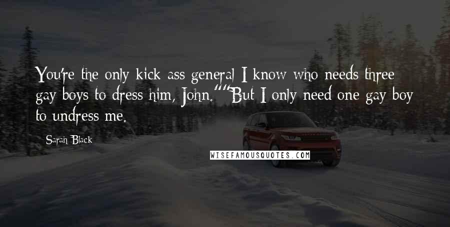Sarah Black Quotes: You're the only kick-ass general I know who needs three gay boys to dress him, John.""But I only need one gay boy to undress me.
