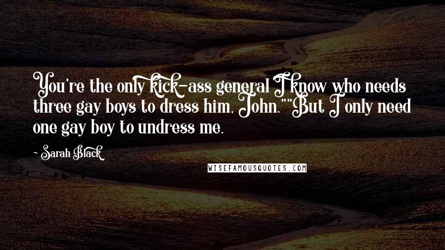 Sarah Black Quotes: You're the only kick-ass general I know who needs three gay boys to dress him, John.""But I only need one gay boy to undress me.