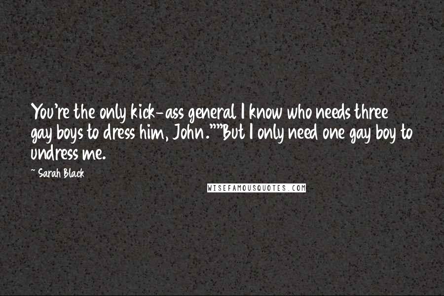 Sarah Black Quotes: You're the only kick-ass general I know who needs three gay boys to dress him, John.""But I only need one gay boy to undress me.
