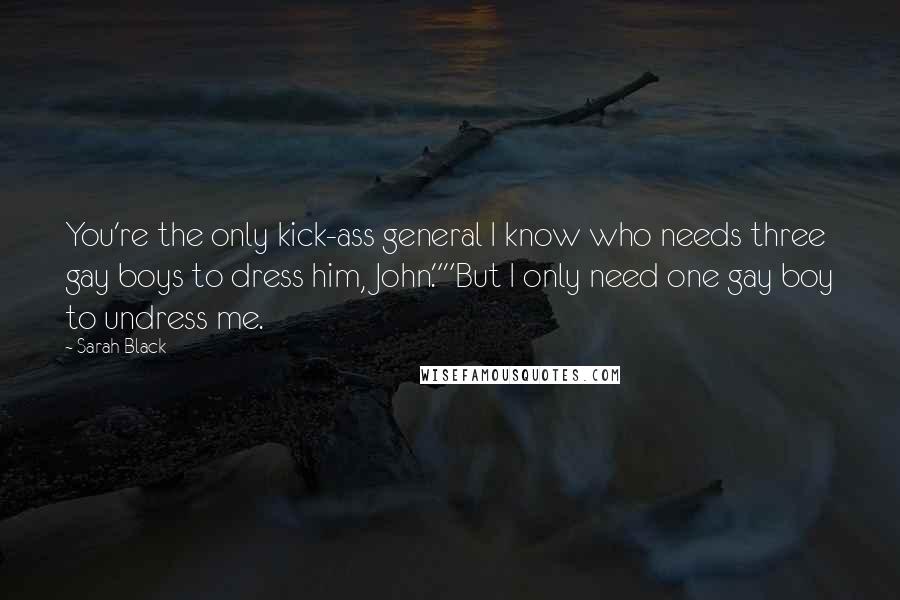 Sarah Black Quotes: You're the only kick-ass general I know who needs three gay boys to dress him, John.""But I only need one gay boy to undress me.