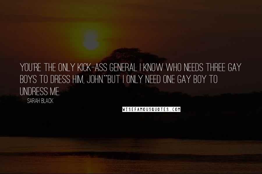 Sarah Black Quotes: You're the only kick-ass general I know who needs three gay boys to dress him, John.""But I only need one gay boy to undress me.