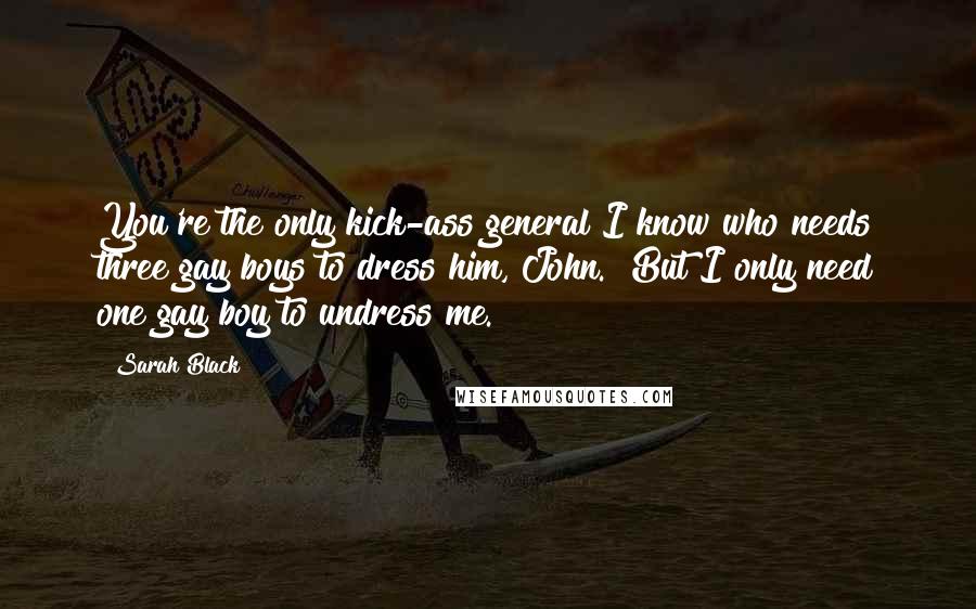 Sarah Black Quotes: You're the only kick-ass general I know who needs three gay boys to dress him, John.""But I only need one gay boy to undress me.