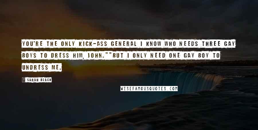 Sarah Black Quotes: You're the only kick-ass general I know who needs three gay boys to dress him, John.""But I only need one gay boy to undress me.