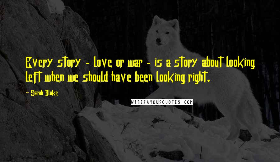 Sarah Blake Quotes: Every story - love or war - is a story about looking left when we should have been looking right.