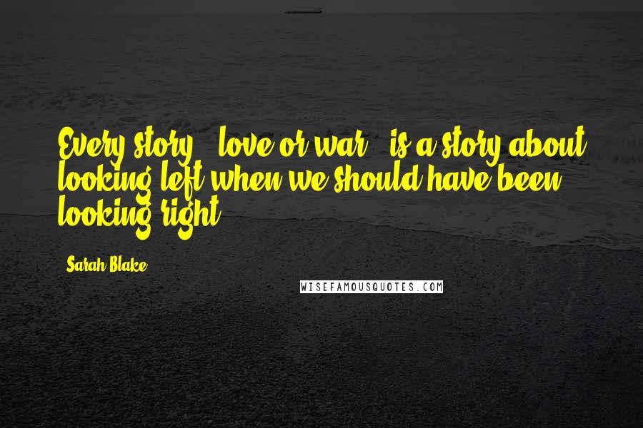 Sarah Blake Quotes: Every story - love or war - is a story about looking left when we should have been looking right.