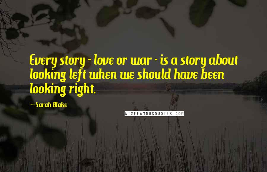 Sarah Blake Quotes: Every story - love or war - is a story about looking left when we should have been looking right.