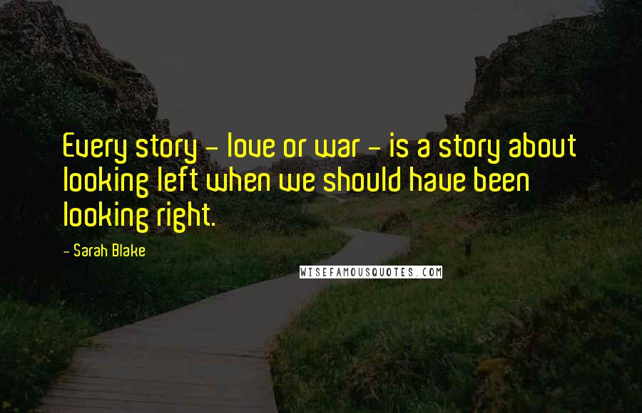 Sarah Blake Quotes: Every story - love or war - is a story about looking left when we should have been looking right.