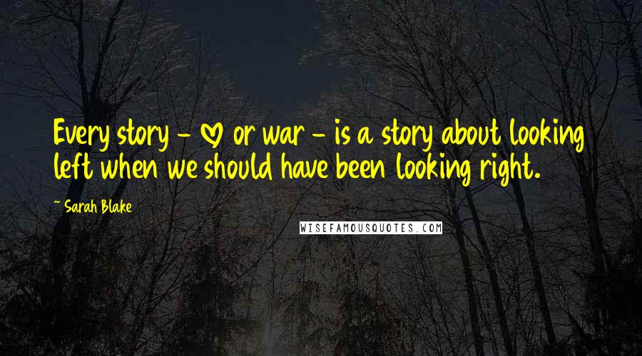 Sarah Blake Quotes: Every story - love or war - is a story about looking left when we should have been looking right.