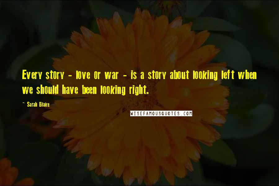 Sarah Blake Quotes: Every story - love or war - is a story about looking left when we should have been looking right.