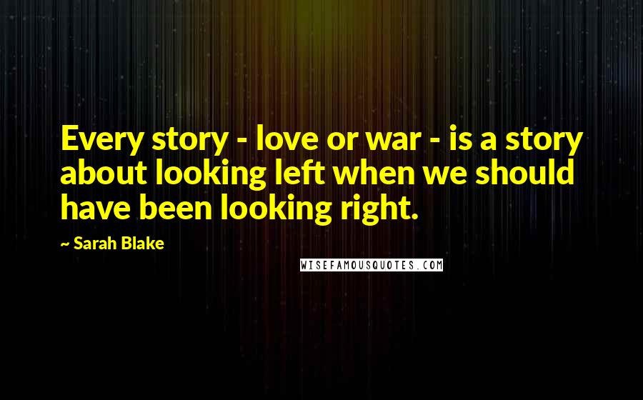 Sarah Blake Quotes: Every story - love or war - is a story about looking left when we should have been looking right.