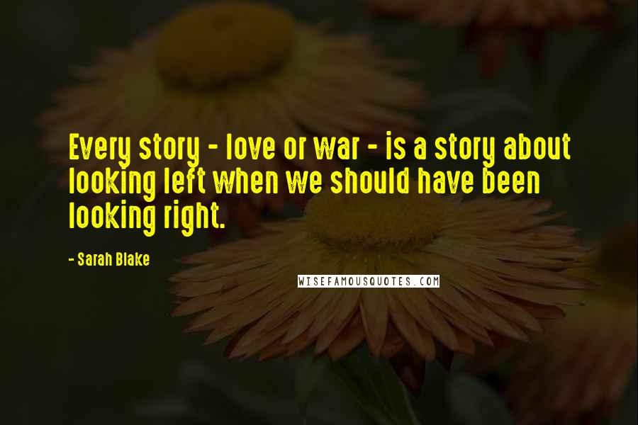 Sarah Blake Quotes: Every story - love or war - is a story about looking left when we should have been looking right.