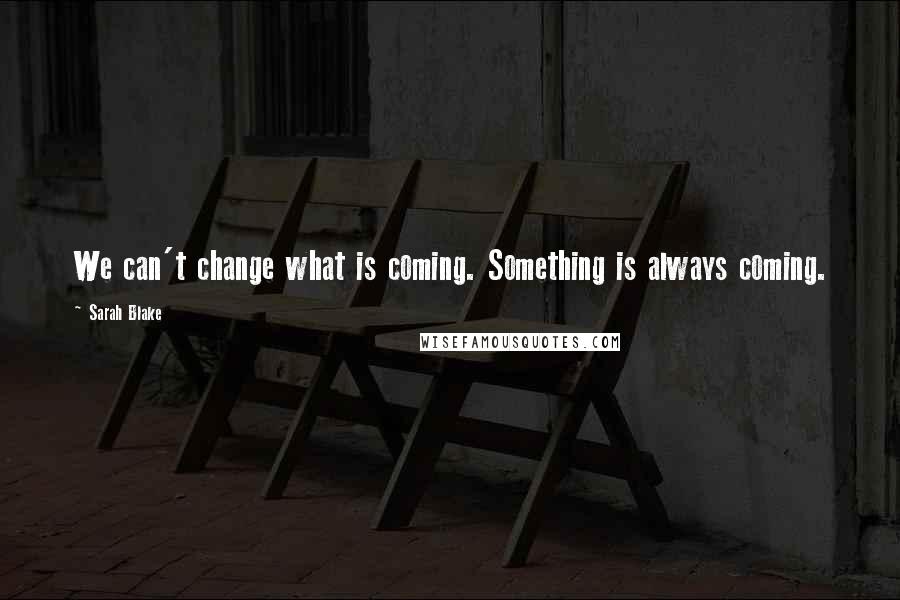 Sarah Blake Quotes: We can't change what is coming. Something is always coming.