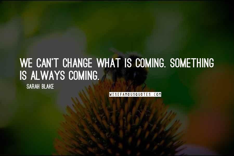 Sarah Blake Quotes: We can't change what is coming. Something is always coming.