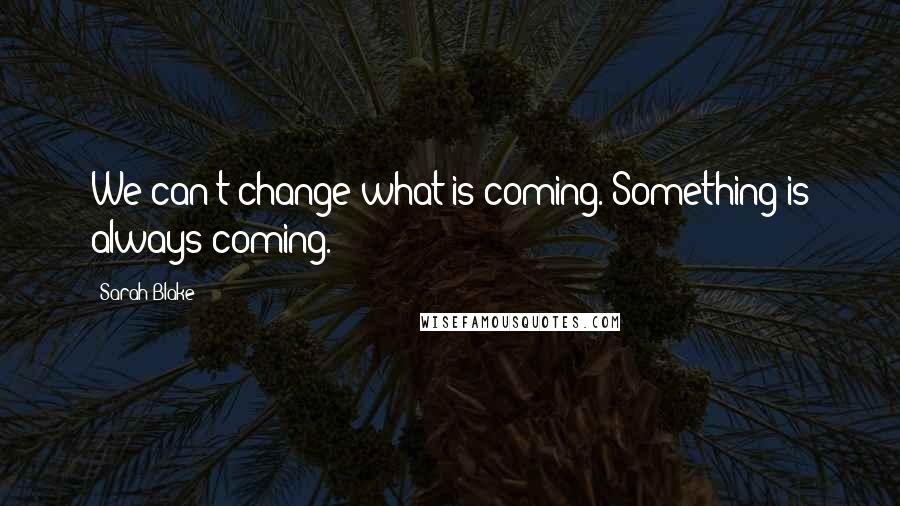 Sarah Blake Quotes: We can't change what is coming. Something is always coming.