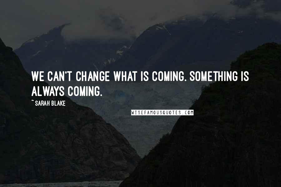 Sarah Blake Quotes: We can't change what is coming. Something is always coming.