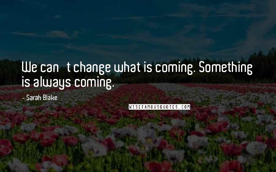 Sarah Blake Quotes: We can't change what is coming. Something is always coming.