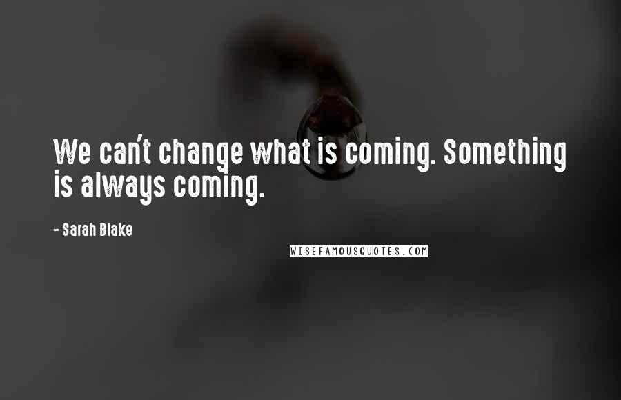 Sarah Blake Quotes: We can't change what is coming. Something is always coming.