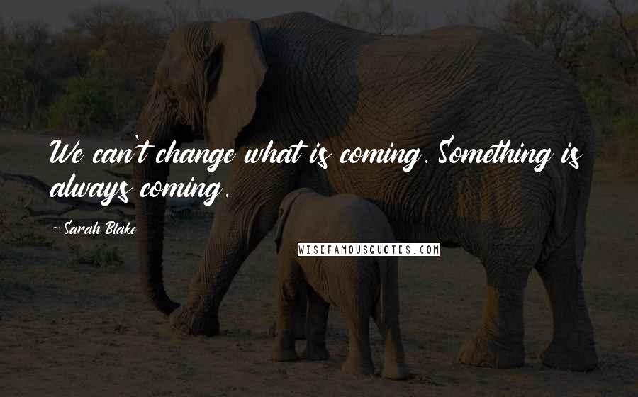 Sarah Blake Quotes: We can't change what is coming. Something is always coming.