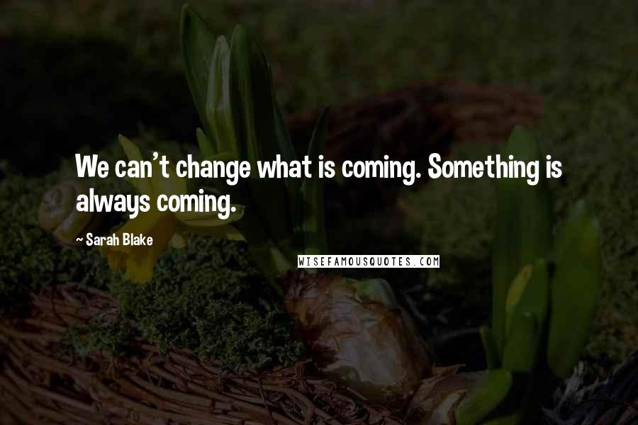 Sarah Blake Quotes: We can't change what is coming. Something is always coming.