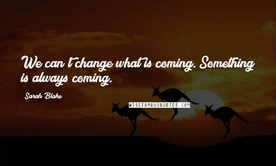 Sarah Blake Quotes: We can't change what is coming. Something is always coming.