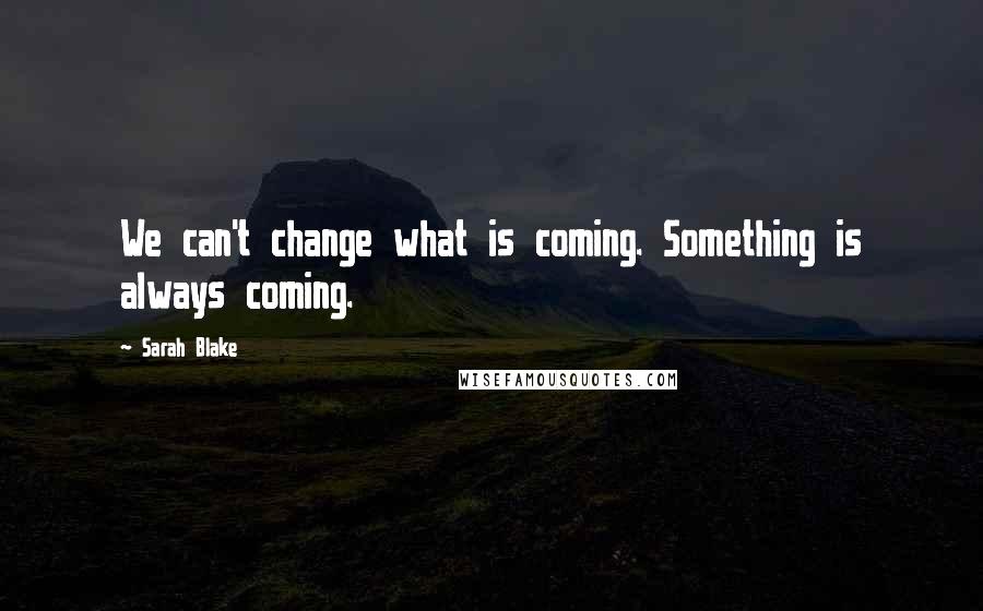 Sarah Blake Quotes: We can't change what is coming. Something is always coming.