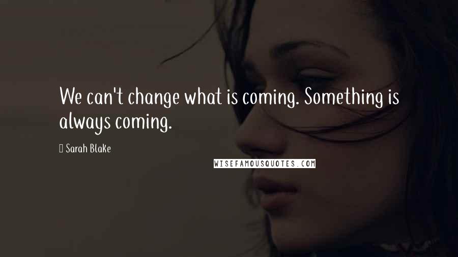 Sarah Blake Quotes: We can't change what is coming. Something is always coming.