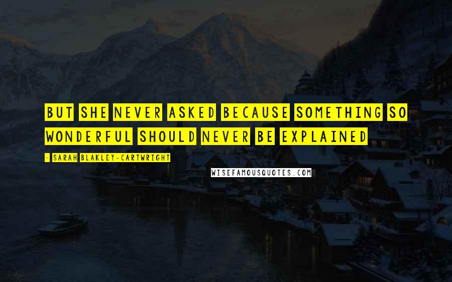 Sarah Blakley-Cartwright Quotes: but she never asked because something so wonderful should never be explained