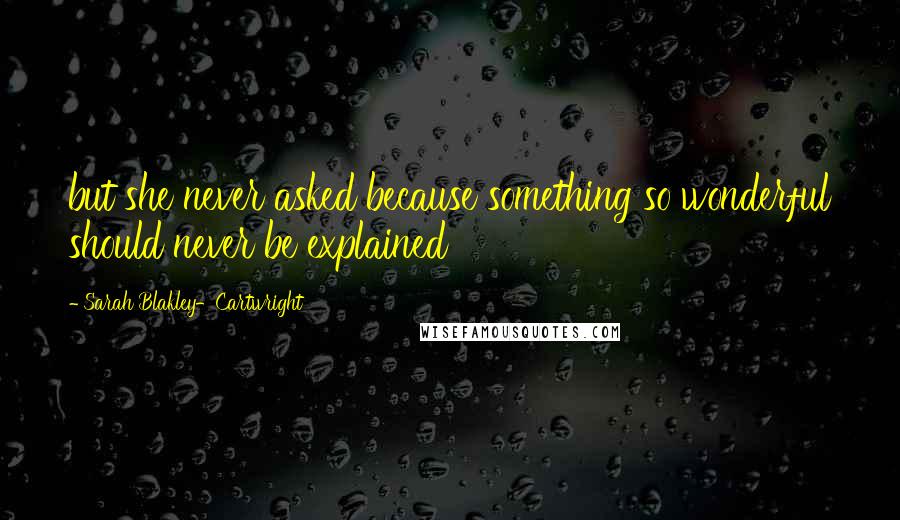 Sarah Blakley-Cartwright Quotes: but she never asked because something so wonderful should never be explained