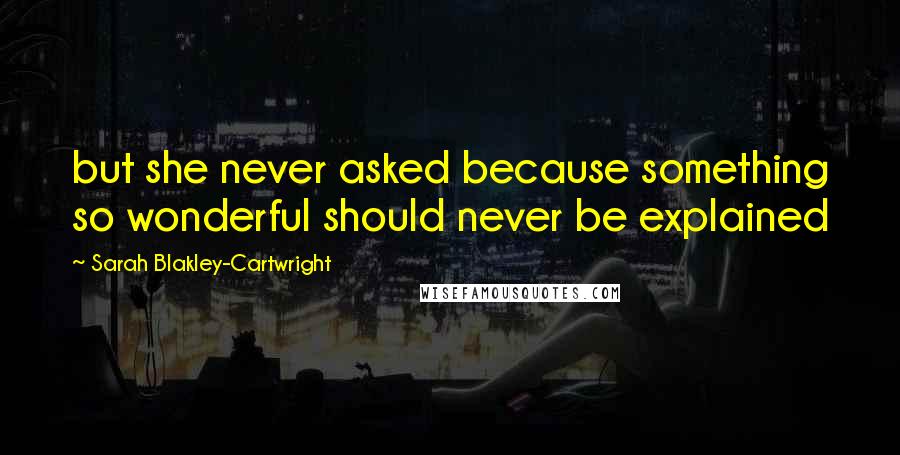 Sarah Blakley-Cartwright Quotes: but she never asked because something so wonderful should never be explained